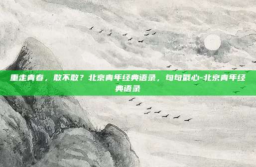重走青春，敢不敢？北京青年经典语录，句句戳心-北京青年经典语录