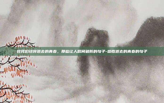 致我们终将逝去的青春，那些让人瞬间破防的句子-感慨逝去的青春的句子
