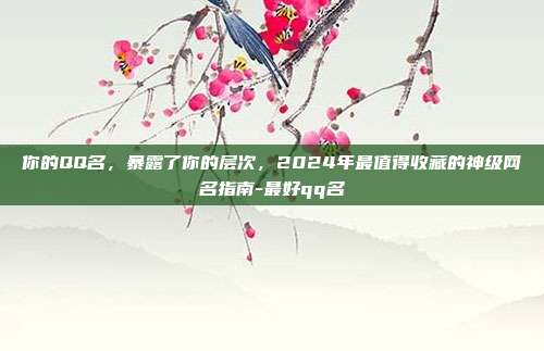 你的QQ名,暴露了你的层次,2024年最值得收藏的神级网名指南-最好qq名