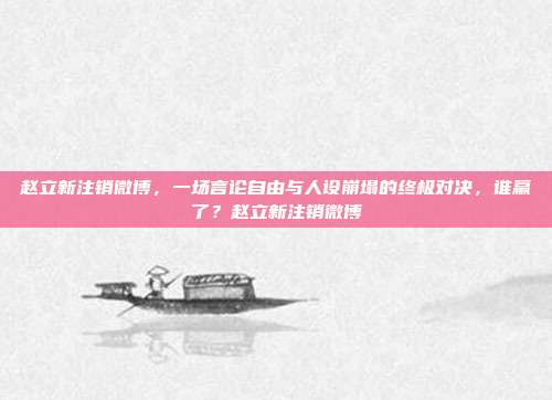 赵立新注销微博，一场言论自由与人设崩塌的终极对决，谁赢了？赵立新注销微博