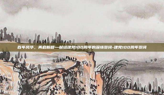 百年风华，再启新程—献给建党100周年的深情贺词-建党100周年贺词