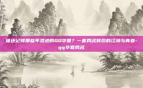 谁还记得那些年混迹的QQ华夏？一套网名背后的江湖与青春-qq华夏网名