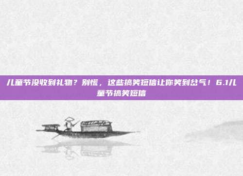 儿童节没收到礼物？别慌，这些搞笑短信让你笑到岔气！6.1儿童节搞笑短信