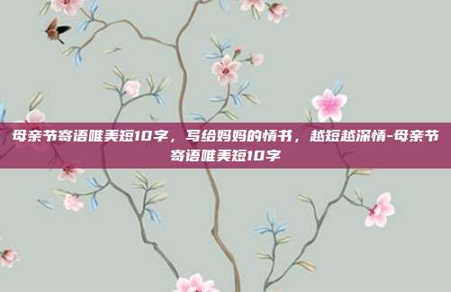 母亲节寄语唯美短10字，写给妈妈的情书，越短越深情-母亲节寄语唯美短10字