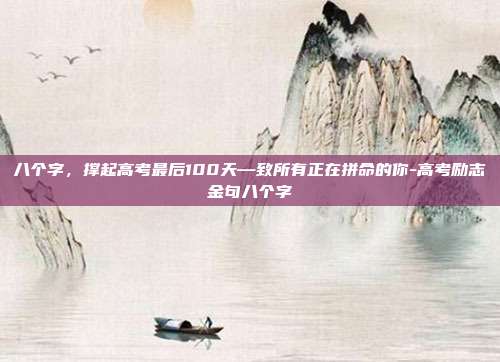八个字，撑起高考最后100天—致所有正在拼命的你-高考励志金句八个字