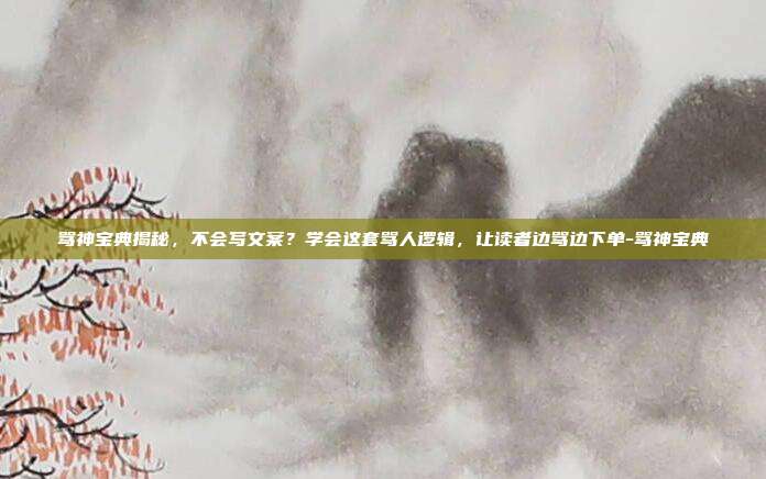 骂神宝典揭秘，不会写文案？学会这套骂人逻辑，让读者边骂边下单-骂神宝典