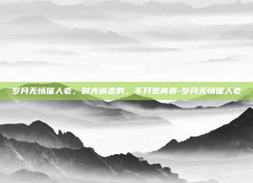 岁月无情催人老，时光偷走的，不只是青春-岁月无情催人老