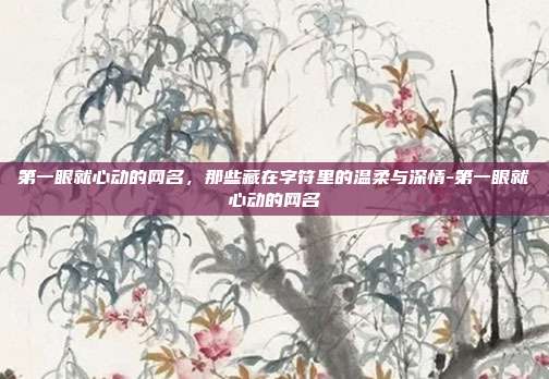 第一眼就心动的网名，那些藏在字符里的温柔与深情-第一眼就心动的网名