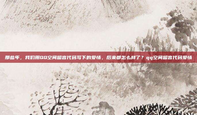 那些年,我们用QQ空间留言代码写下的爱情,后来都怎么样了?qq空间留言代码爱情