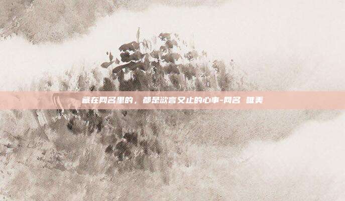 藏在网名里的，都是欲言又止的心事-网名 唯美