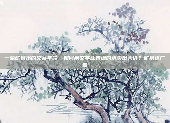 一瓶矿泉水的文案革命，如何用文字让普通的水卖出天价？矿泉水广告