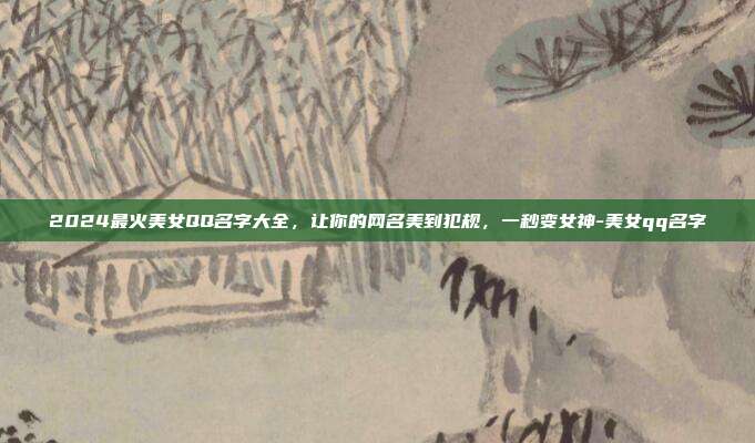 2024最火美女QQ名字大全，让你的网名美到犯规，一秒变女神-美女qq名字