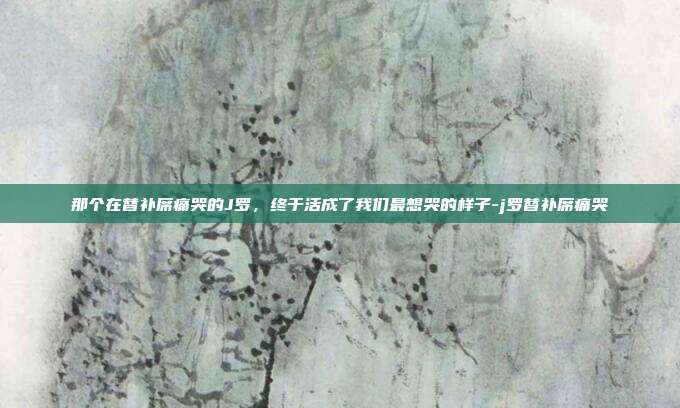 那个在替补席痛哭的J罗，终于活成了我们最想哭的样子-j罗替补席痛哭