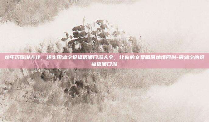 鸡年巧嘴说吉祥，超实用鸡字祝福语顺口溜大全，让你的文案瞬间鸡情四射-带鸡字的祝福语顺口溜