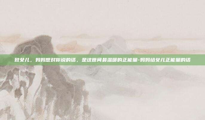 致女儿，妈妈想对你说的话，是这世间最温暖的正能量-妈妈给女儿正能量的话