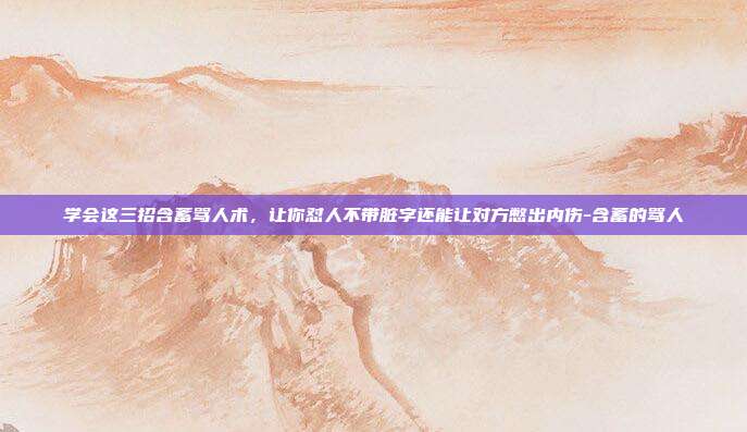 学会这三招含蓄骂人术，让你怼人不带脏字还能让对方憋出内伤-含蓄的骂人