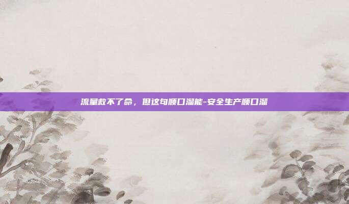 流量救不了命,但这句顺口溜能-安全生产顺口溜