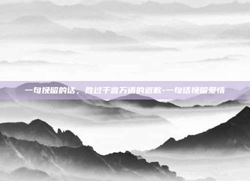一句挽留的话，胜过千言万语的道歉-一句话挽留爱情