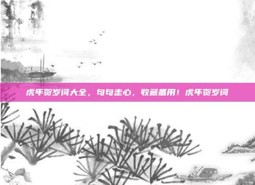 虎年贺岁词大全,句句走心,收藏备用!虎年贺岁词