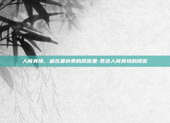 人间真情，藏在最朴素的箴言里-表达人间真情的箴言