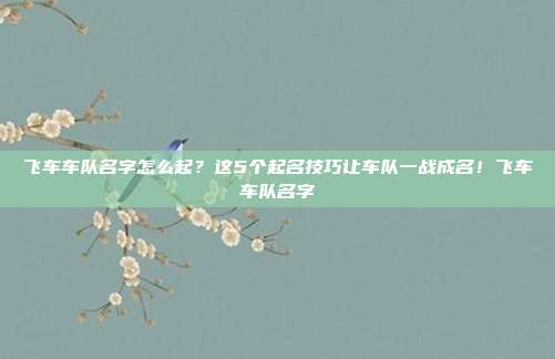 飞车车队名字怎么起？这5个起名技巧让车队一战成名！飞车车队名字