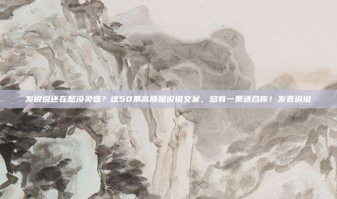 发说说还在愁没灵感?这50条高质量说说文案,总有一条适合你!发表说说