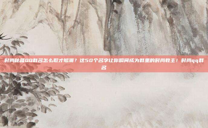 时尚秘籍QQ群名怎么取才够潮？这50个名字让你瞬间成为群里的时尚教主！时尚qq群名