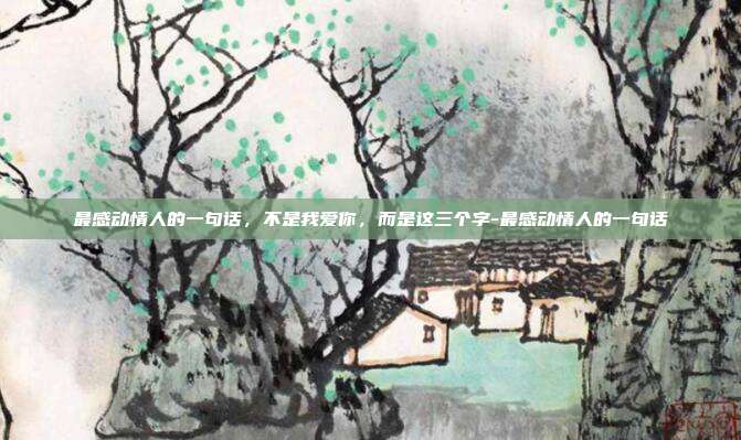 最感动情人的一句话，不是我爱你，而是这三个字-最感动情人的一句话