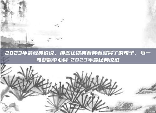 2023年最经典说说，那些让你笑着笑着就哭了的句子，每一句都戳中心窝-2023年最经典说说