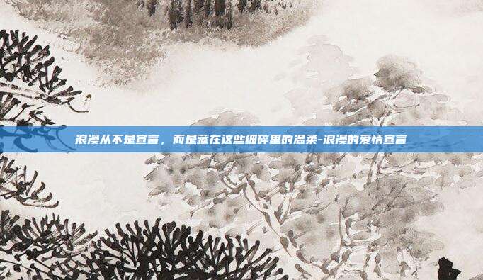 浪漫从不是宣言,而是藏在这些细碎里的温柔-浪漫的爱情宣言