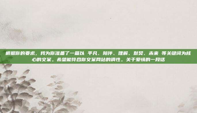 根据你的要求,我为你准备了一篇以 平凡、陪伴、理解、默契、未来 等关键词为核心的文案。希望能符合你文案网站的调性。关于爱情的一段话