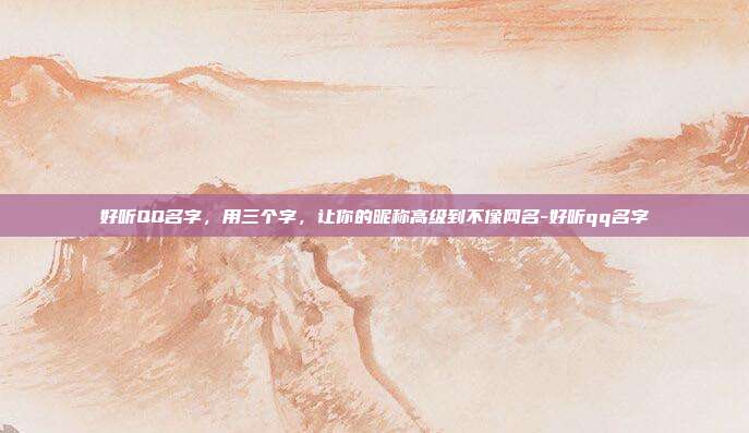 好听QQ名字,用三个字,让你的昵称高级到不像网名-好听qq名字