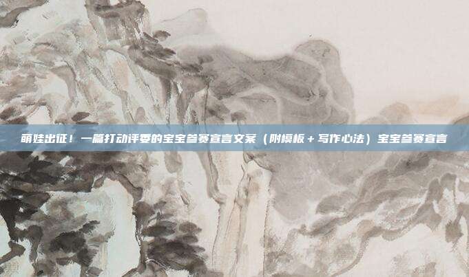 萌娃出征!一篇打动评委的宝宝参赛宣言文案(附模板+写作心法)宝宝参赛宣言