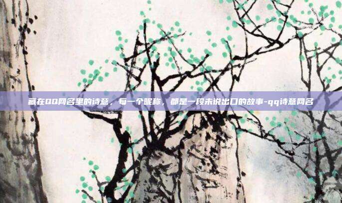 藏在QQ网名里的诗意,每一个昵称,都是一段未说出口的故事-qq诗意网名
