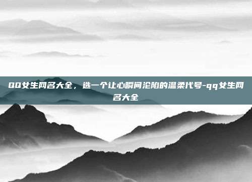 QQ女生网名大全，选一个让心瞬间沦陷的温柔代号-qq女生网名大全
