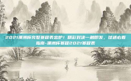2021澳洲杯完整赛程表出炉！精彩对决一触即发，球迷必看指南-澳洲杯赛程2021赛程表