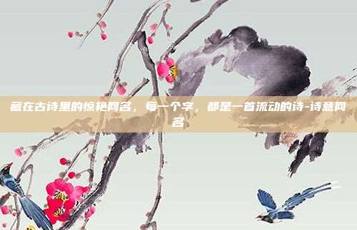 藏在古诗里的惊艳网名，每一个字，都是一首流动的诗-诗意网名