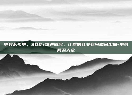 单身不孤单,300+精选网名,让你的社交账号瞬间出圈-单身网名大全