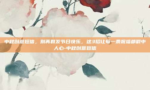 中秋创意短信，别再群发节日快乐，这3招让每一条祝福都戳中人心-中秋创意短信