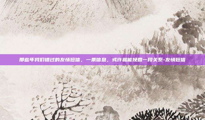 那些年我们错过的友情短信,一条信息,或许就能挽回一段关系-友情短信