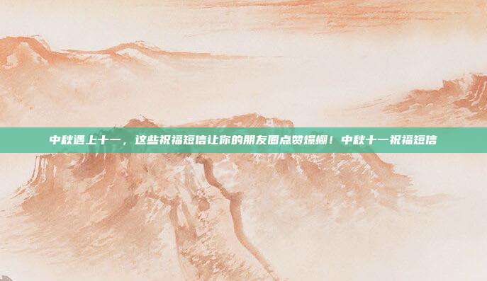 中秋遇上十一,这些祝福短信让你的朋友圈点赞爆棚!中秋十一祝福短信