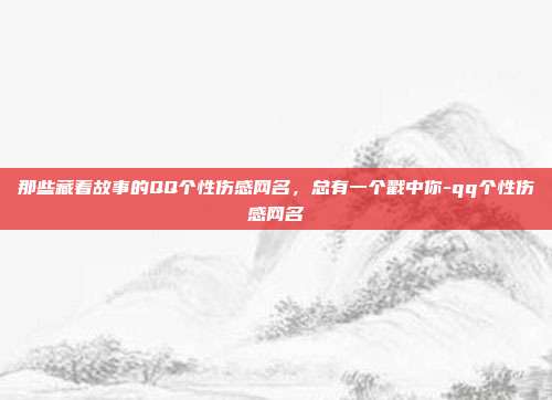 那些藏着故事的QQ个性伤感网名，总有一个戳中你-qq个性伤感网名