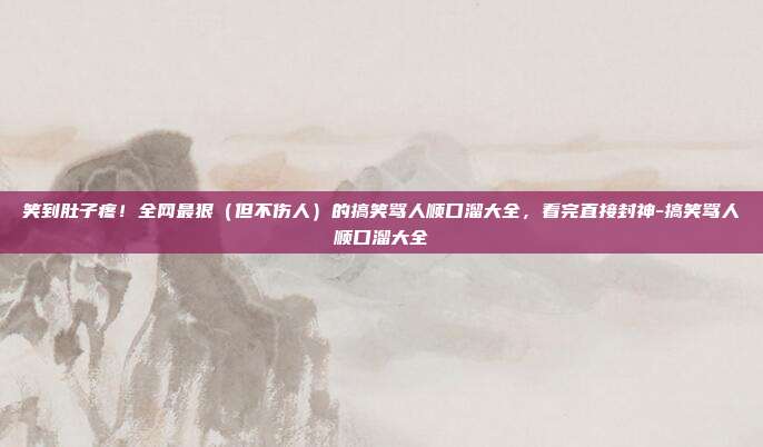 笑到肚子疼!全网最狠(但不伤人)的搞笑骂人顺口溜大全,看完直接封神-搞笑骂人顺口溜大全