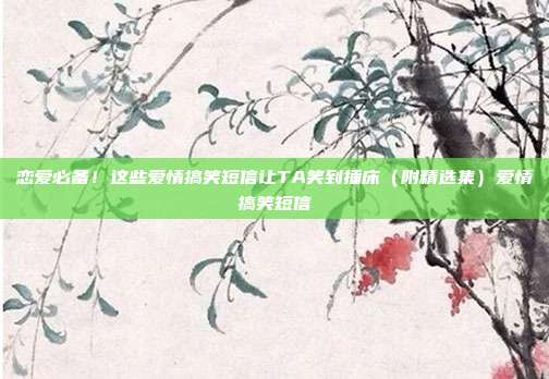 恋爱必备！这些爱情搞笑短信让TA笑到捶床（附精选集）爱情搞笑短信