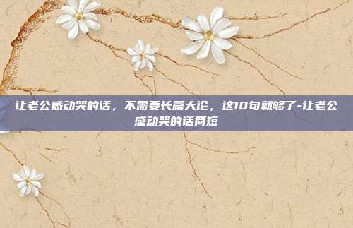 让老公感动哭的话,不需要长篇大论,这10句就够了-让老公感动哭的话简短