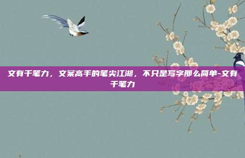 文有千笔力,文案高手的笔尖江湖,不只是写字那么简单-文有千笔力