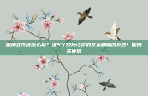 国庆宣传语怎么写?这5个技巧让你的文案刷爆朋友圈!国庆宣传语
