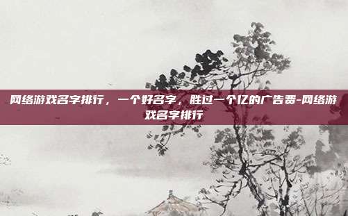 网络游戏名字排行，一个好名字，胜过一个亿的广告费-网络游戏名字排行
