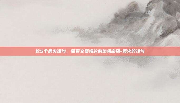 这5个最火短句，藏着文案爆款的终极密码-最火的短句