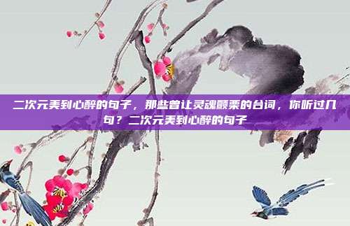 二次元美到心醉的句子，那些曾让灵魂颤栗的台词，你听过几句？二次元美到心醉的句子